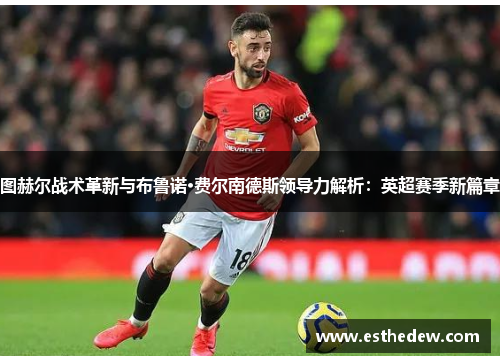 图赫尔战术革新与布鲁诺·费尔南德斯领导力解析：英超赛季新篇章
