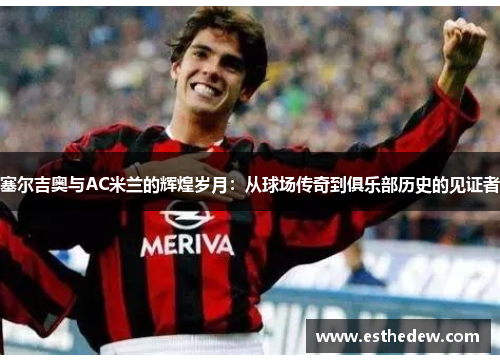 塞尔吉奥与AC米兰的辉煌岁月：从球场传奇到俱乐部历史的见证者
