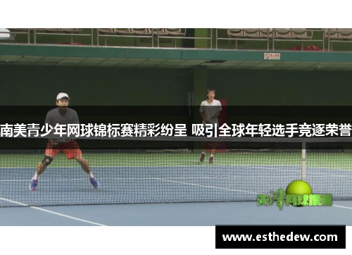 南美青少年网球锦标赛精彩纷呈 吸引全球年轻选手竞逐荣誉