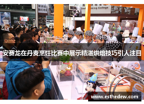 安赛龙在丹麦烹饪比赛中展示精湛烘焙技巧引人注目