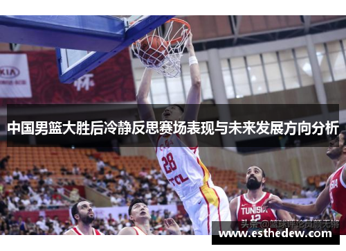 中国男篮大胜后冷静反思赛场表现与未来发展方向分析