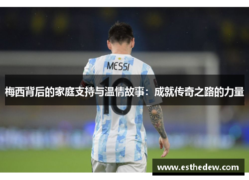 梅西背后的家庭支持与温情故事：成就传奇之路的力量