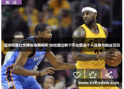 篮球明星社交媒体策略解析 如何通过数字平台塑造个人品牌与粉丝互动