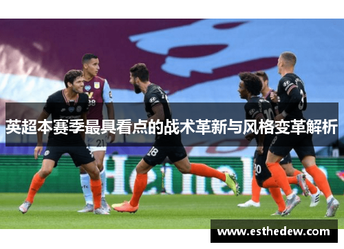 英超本赛季最具看点的战术革新与风格变革解析