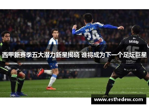 西甲新赛季五大潜力新星揭晓 谁将成为下一个足坛巨星