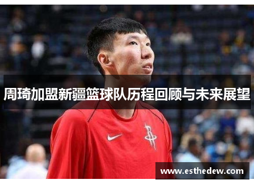 周琦加盟新疆篮球队历程回顾与未来展望 周琦加盟新疆篮球队历程回顾与未来展望