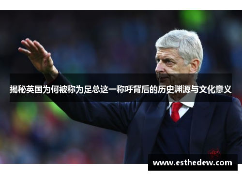 揭秘英国为何被称为足总这一称呼背后的历史渊源与文化意义