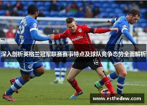 深入剖析英格兰冠军联赛赛事特点及球队竞争态势全面解析