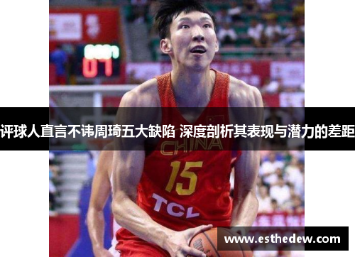 评球人直言不讳周琦五大缺陷 深度剖析其表现与潜力的差距