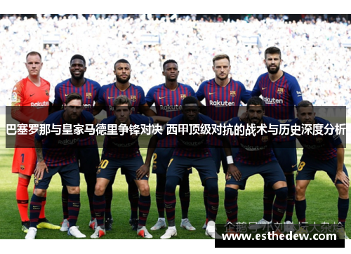 巴塞罗那与皇家马德里争锋对决 西甲顶级对抗的战术与历史深度分析