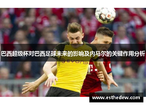 巴西超级杯对巴西足球未来的影响及内马尔的关键作用分析