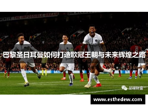 巴黎圣日耳曼如何打造欧冠王朝与未来辉煌之路