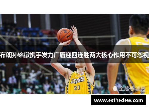 布朗孙铭徽携手发力广厦迎四连胜两大核心作用不可忽视