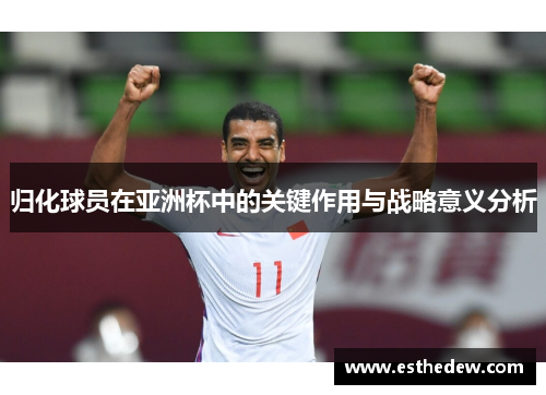 归化球员在亚洲杯中的关键作用与战略意义分析 归化球员在亚洲杯中的关键作用与战略意义分析