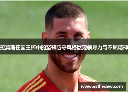 拉莫斯在国王杯中的坚韧防守风格展现领导力与不屈精神 拉莫斯在国王杯中的坚韧防守风格展现领导力与不屈精神