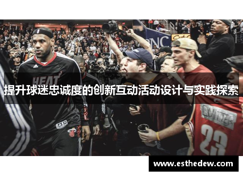 提升球迷忠诚度的创新互动活动设计与实践探索 提升球迷忠诚度的创新互动活动设计与实践探索