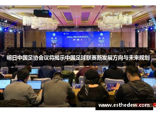 明日中国足协会议将揭示中国足球联赛新发展方向与未来规划