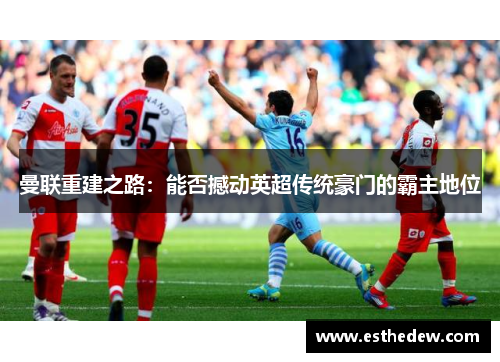 曼联重建之路：能否撼动英超传统豪门的霸主地位