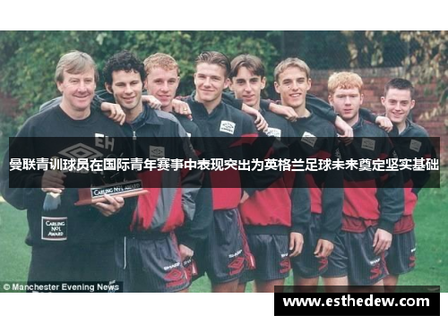 曼联青训球员在国际青年赛事中表现突出为英格兰足球未来奠定坚实基础
