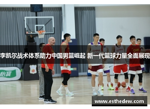 李凯尔战术体系助力中国男篮崛起 新一代篮球力量全面展现