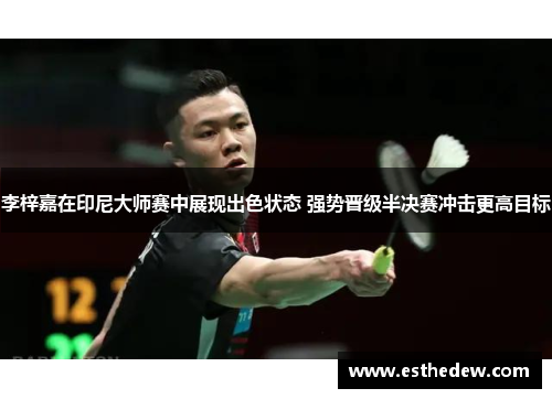李梓嘉在印尼大师赛中展现出色状态 强势晋级半决赛冲击更高目标 李梓嘉在印尼大师赛中展现出色状态 强势晋级半决赛冲击更高目标