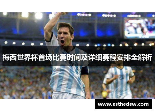梅西世界杯首场比赛时间及详细赛程安排全解析 梅西世界杯首场比赛时间及详细赛程安排全解析