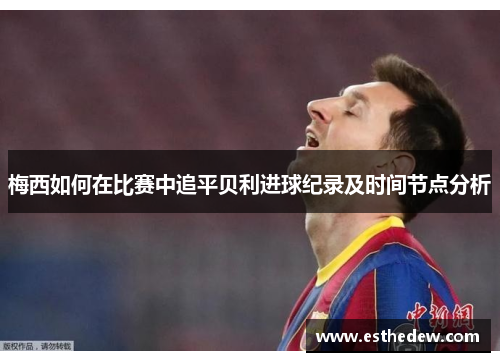 梅西如何在比赛中追平贝利进球纪录及时间节点分析 梅西如何在比赛中追平贝利进球纪录及时间节点分析