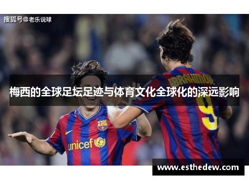 梅西的全球足坛足迹与体育文化全球化的深远影响