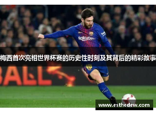 梅西首次亮相世界杯赛的历史性时刻及其背后的精彩故事 梅西首次亮相世界杯赛的历史性时刻及其背后的精彩故事